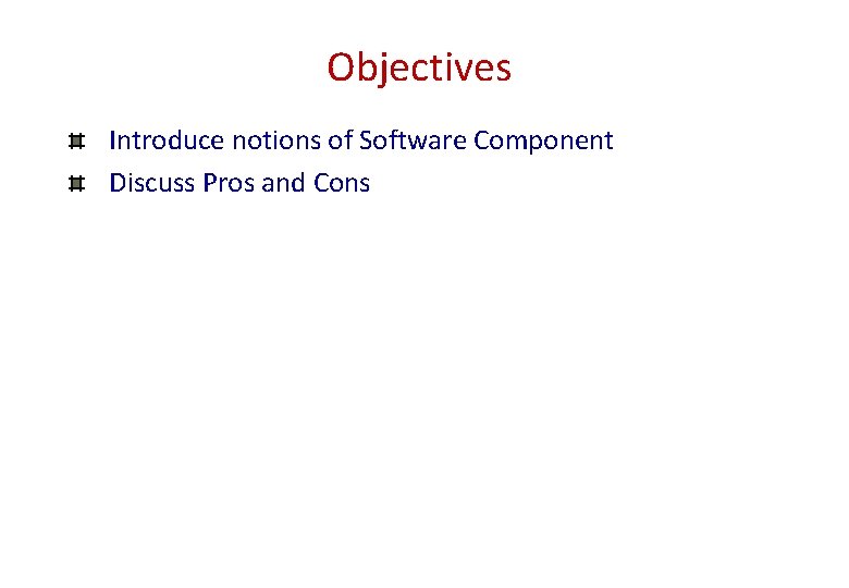 Objectives Introduce notions of Software Component Discuss Pros and Cons Objectives Introduce notions of Software Component Discuss Pros and Cons