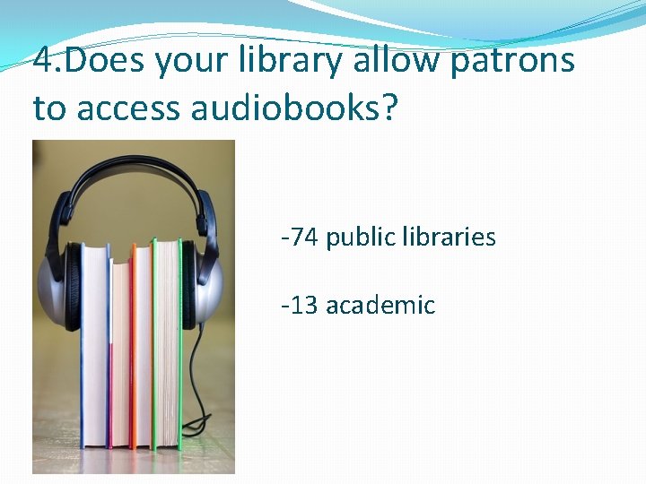 4. Does your library allow patrons to access audiobooks? -74 public libraries -13 academic