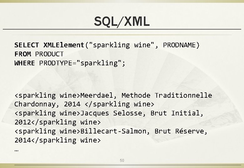 SQL/XML SELECT XMLElement("sparkling wine", PRODNAME) FROM PRODUCT WHERE PRODTYPE="sparkling"; <sparkling wine>Meerdael, Methode Traditionnelle Chardonnay,