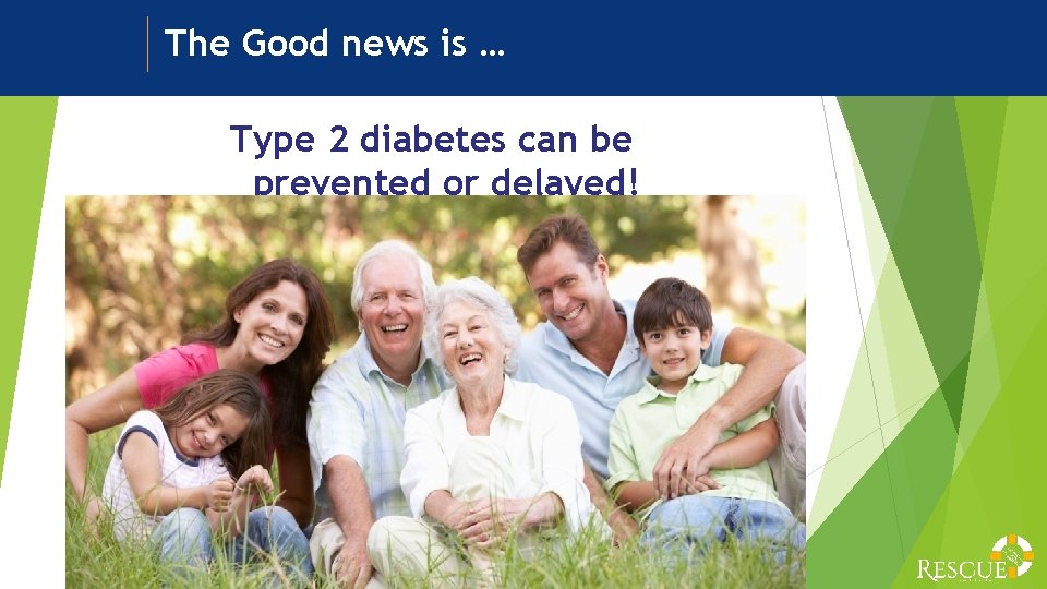 The Good news is … Type 2 diabetes can be prevented or delayed! 