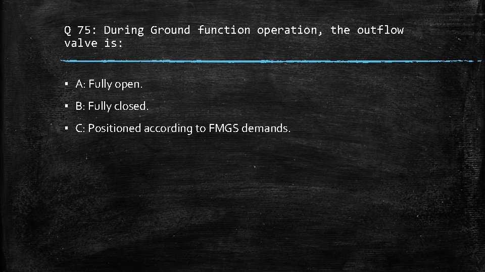 Q 75: During Ground function operation, the outflow valve is: ▪ A: Fully open.