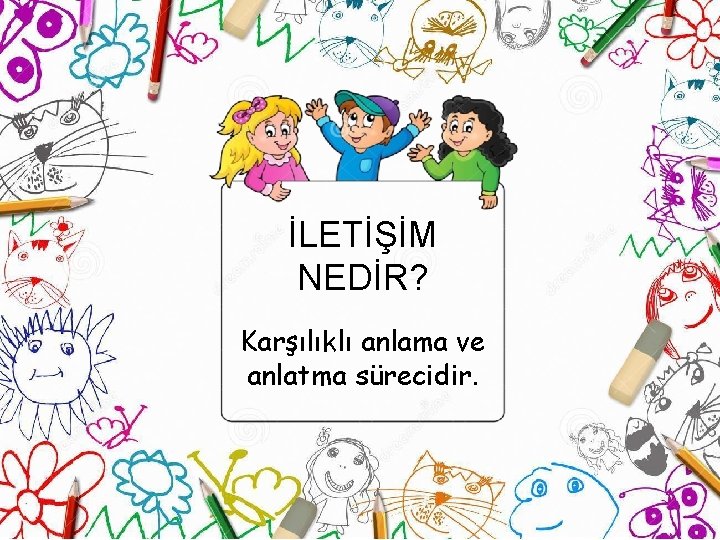 İLETİŞİM NEDİR? Karşılıklı anlama ve anlatma sürecidir. 