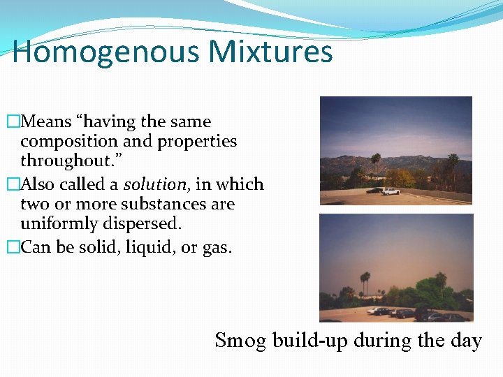 Homogenous Mixtures �Means “having the same composition and properties throughout. ” �Also called a