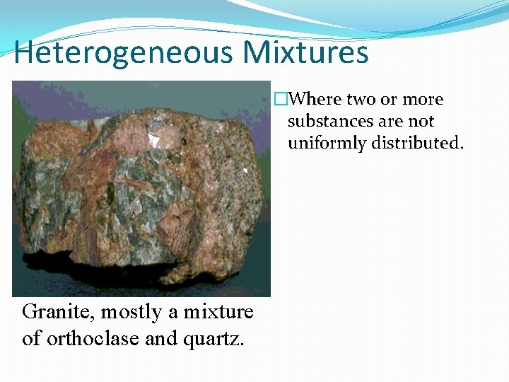 Heterogeneous Mixtures �Where two or more substances are not uniformly distributed. Granite, mostly a
