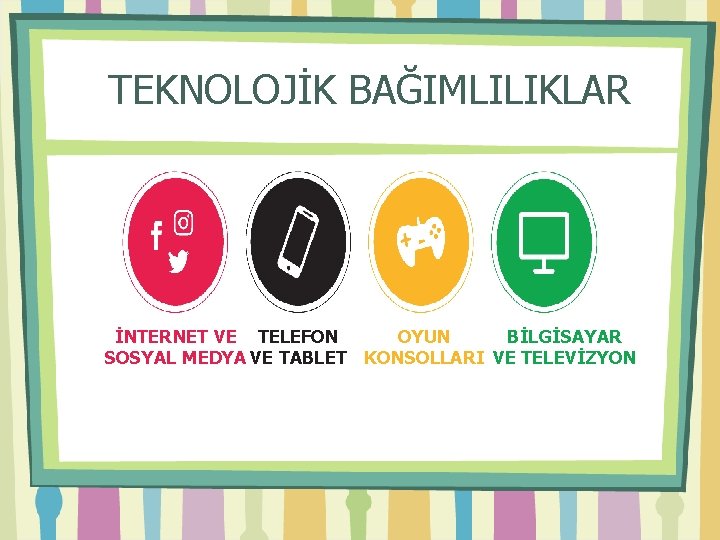 TEKNOLOJİK BAĞIMLILIKLAR BİLGİSAYAR OYUN İNTERNET VE TELEFON SOSYAL MEDYA VE TABLET KONSOLLARI VE TELEVİZYON