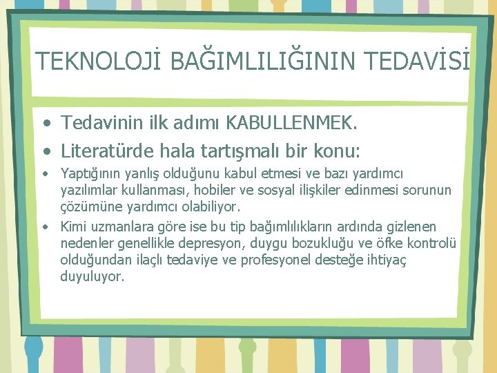 TEKNOLOJİ BAĞIMLILIĞININ TEDAVİSİ • Tedavinin ilk adımı KABULLENMEK. • Literatürde hala tartışmalı bir konu: