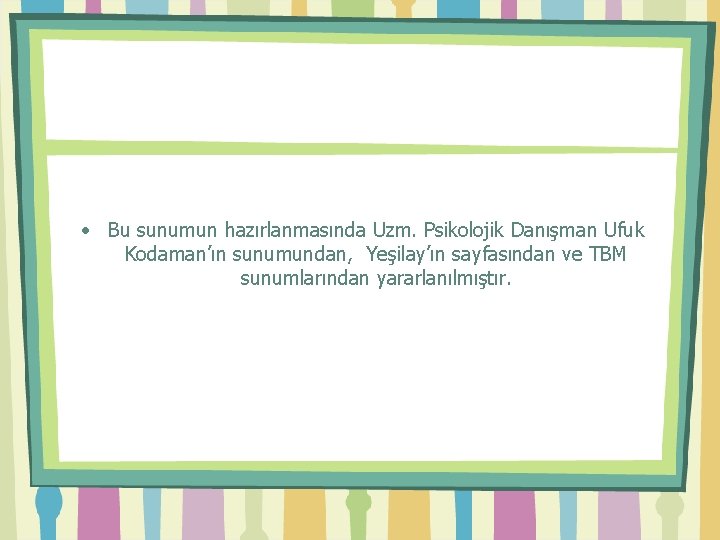  • Bu sunumun hazırlanmasında Uzm. Psikolojik Danışman Ufuk Kodaman’ın sunumundan, Yeşilay’ın sayfasından ve