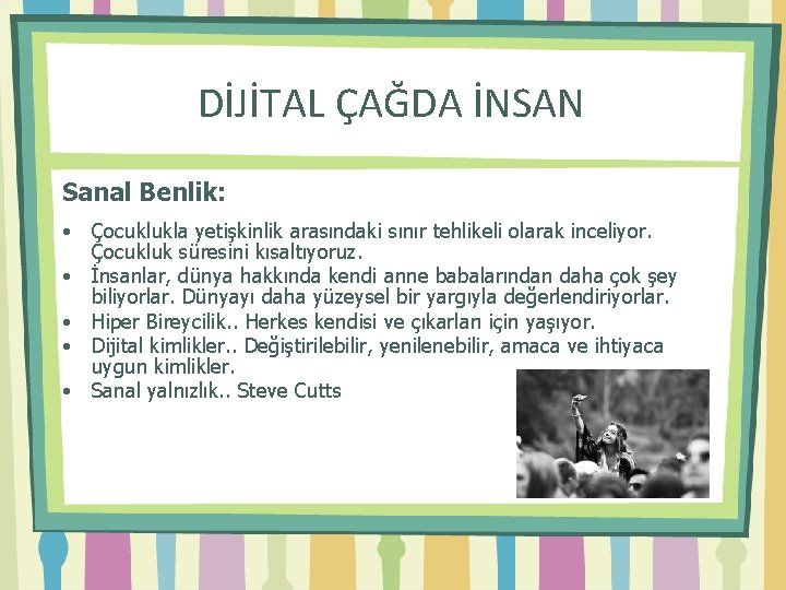 DİJİTAL ÇAĞDA İNSAN Sanal Benlik: • Çocuklukla yetişkinlik arasındaki sınır tehlikeli olarak inceliyor. Çocukluk