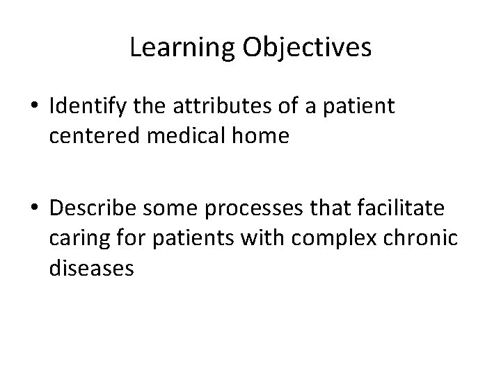 Learning Objectives • Identify the attributes of a patient centered medical home • Describe