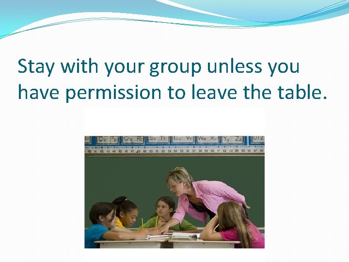 Stay with your group unless you have permission to leave the table. 
