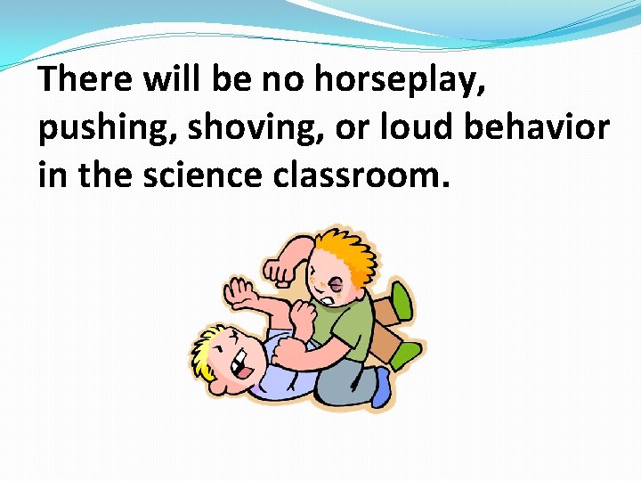 There will be no horseplay, pushing, shoving, or loud behavior in the science classroom.