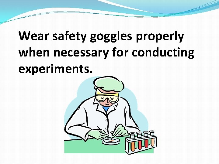 Wear safety goggles properly when necessary for conducting experiments. 