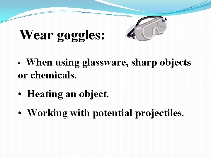 Wear goggles: When using glassware, sharp objects or chemicals. • • Heating an object.