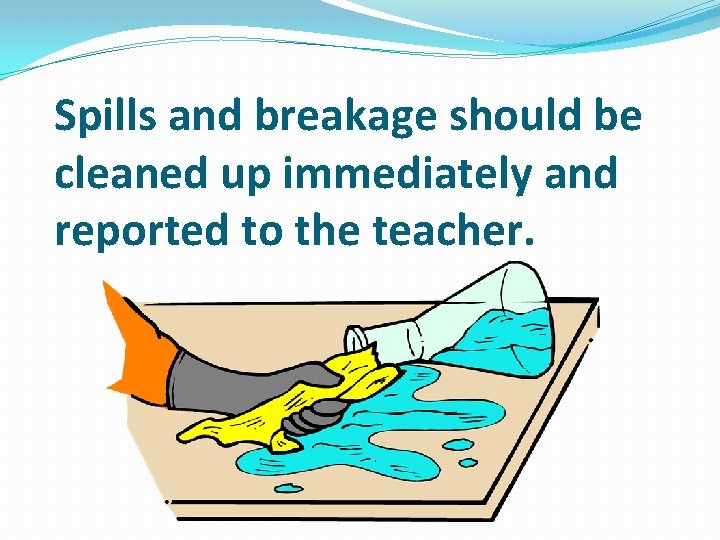 Spills and breakage should be cleaned up immediately and reported to the teacher. 