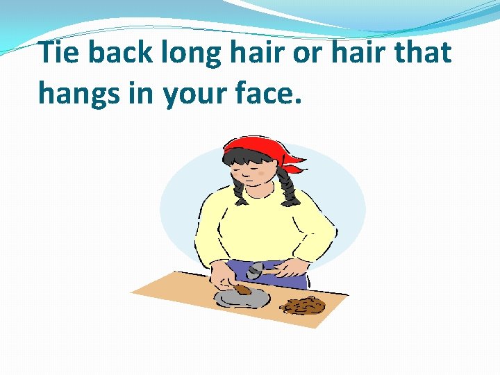 Tie back long hair or hair that hangs in your face. 