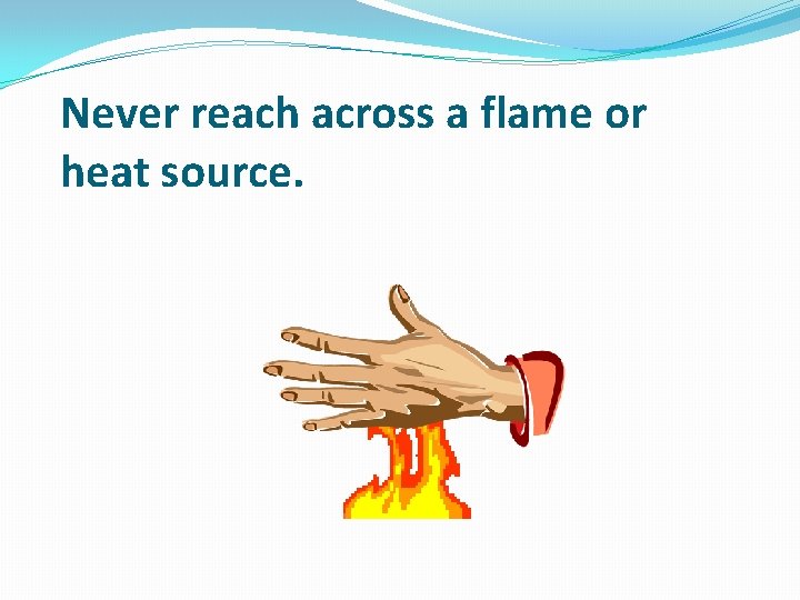 Never reach across a flame or heat source. 