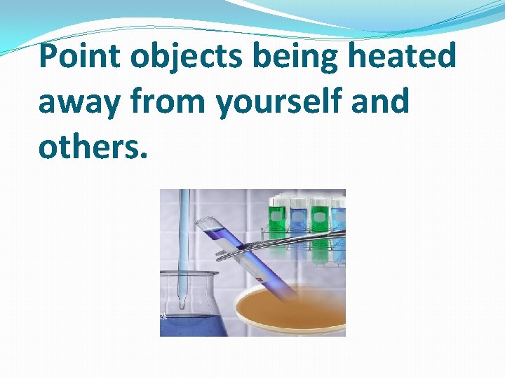 Point objects being heated away from yourself and others. 
