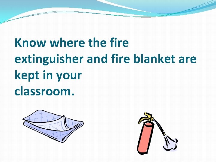 Know where the fire extinguisher and fire blanket are kept in your classroom. 