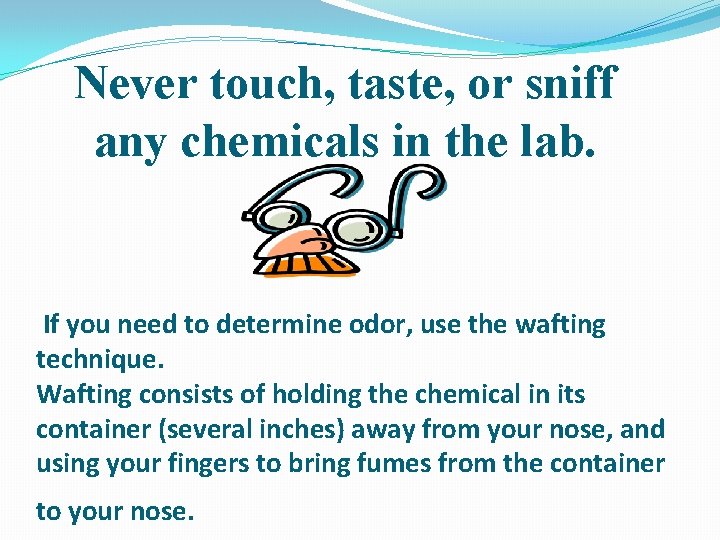 Never touch, taste, or sniff any chemicals in the lab. If you need to