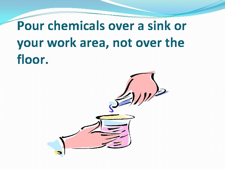 Pour chemicals over a sink or your work area, not over the floor. 