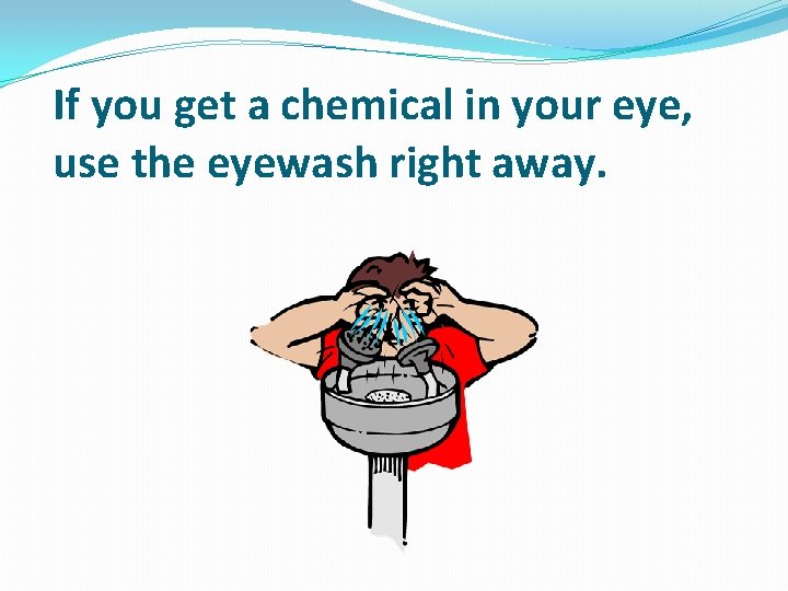 If you get a chemical in your eye, use the eyewash right away. 