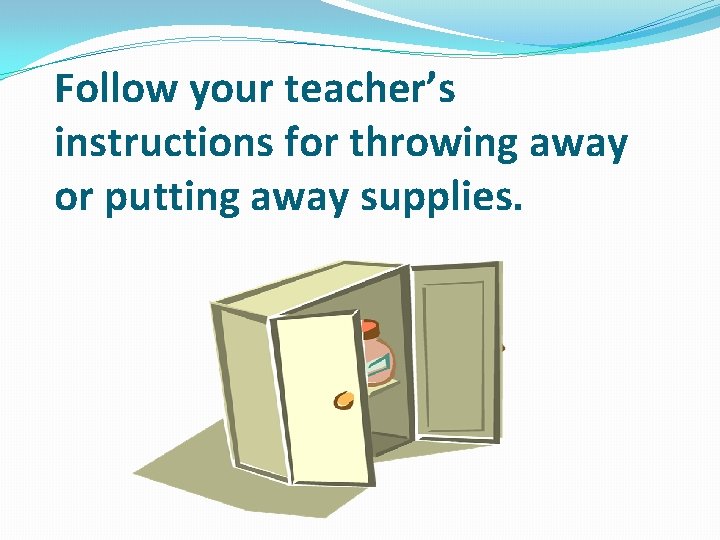 Follow your teacher’s instructions for throwing away or putting away supplies. 