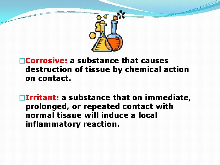 �Corrosive: a substance that causes destruction of tissue by chemical action on contact. �Irritant: