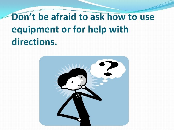 Don’t be afraid to ask how to use equipment or for help with directions.