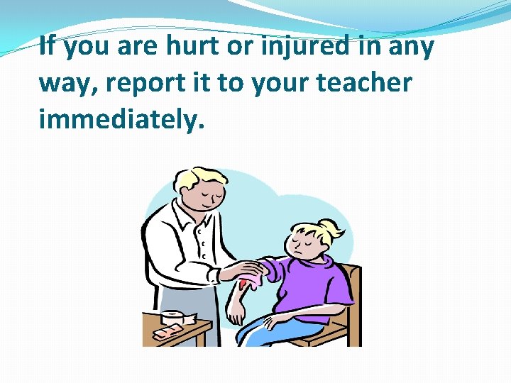 If you are hurt or injured in any way, report it to your teacher