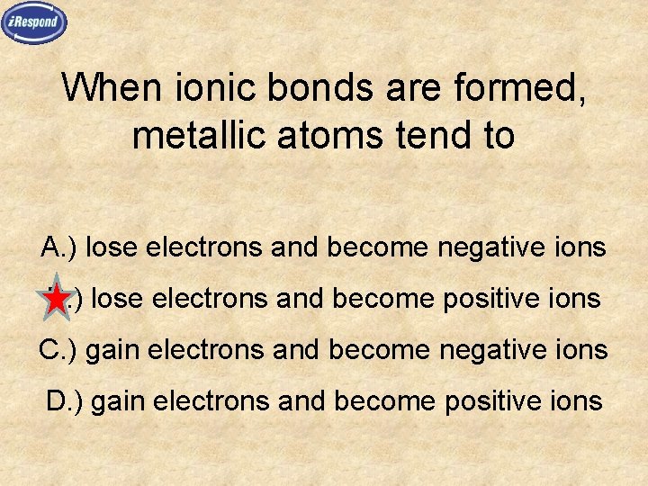 When ionic bonds are formed, metallic atoms tend to A. ) lose electrons and