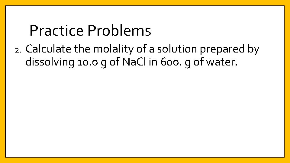 Practice Problems 2. Calculate the molality of a solution prepared by dissolving 10. 0