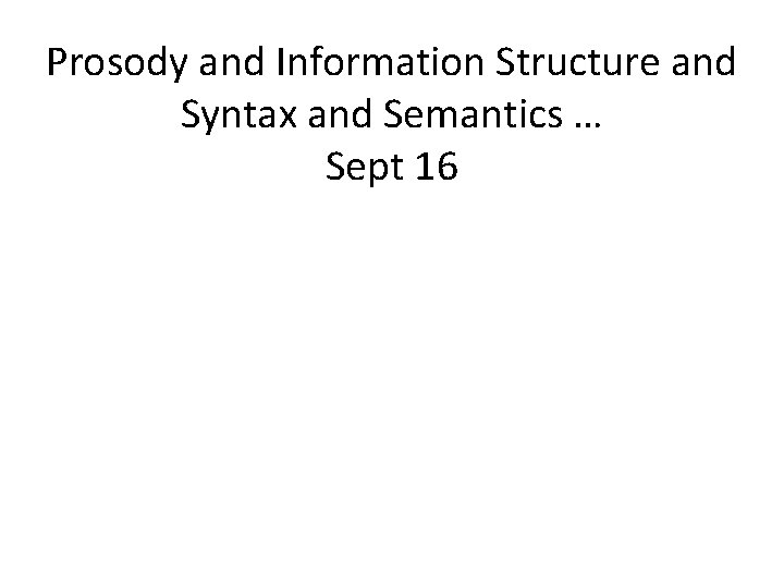 Prosody and Information Structure and Syntax and Semantics … Sept 16 