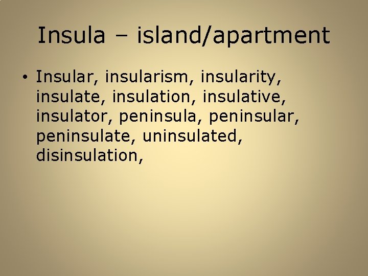 Insula – island/apartment • Insular, insularism, insularity, insulate, insulation, insulative, insulator, peninsular, peninsulate, uninsulated,