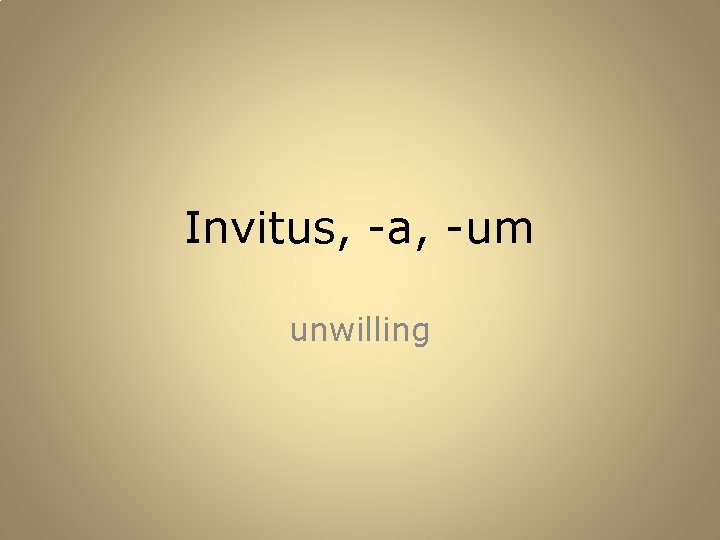 Invitus, -a, -um unwilling 