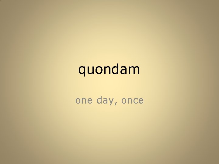 quondam one day, once 