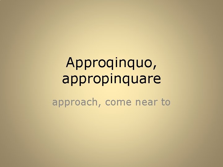 Approqinquo, appropinquare approach, come near to 