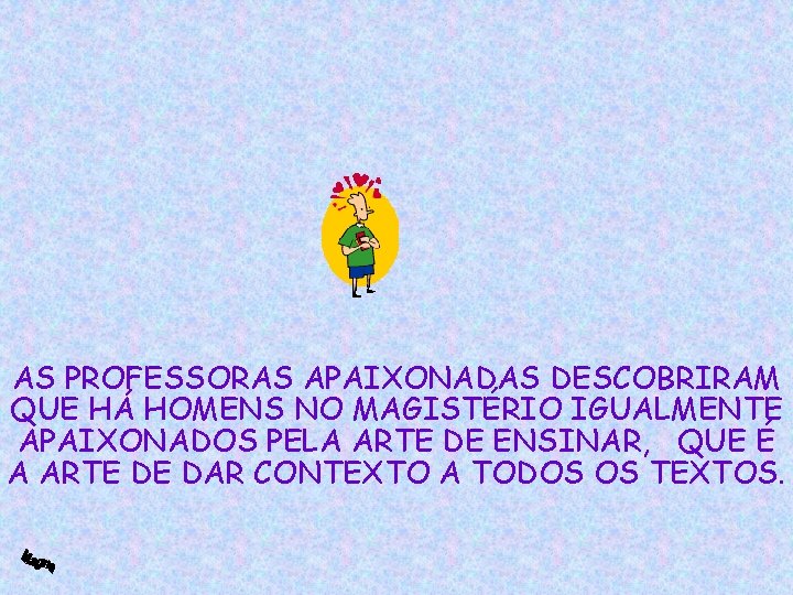 AS PROFESSORAS APAIXONADAS DESCOBRIRAM QUE HÁ HOMENS NO MAGISTÉRIO IGUALMENTE APAIXONADOS PELA ARTE DE