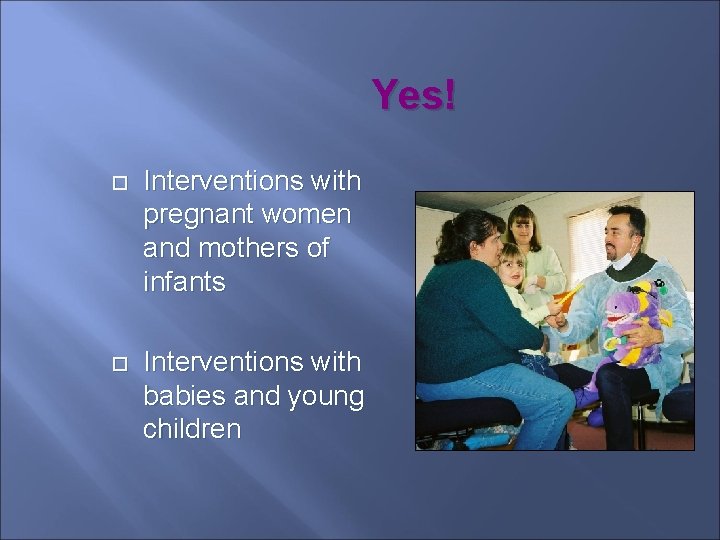 Yes! Interventions with pregnant women and mothers of infants Interventions with babies and young
