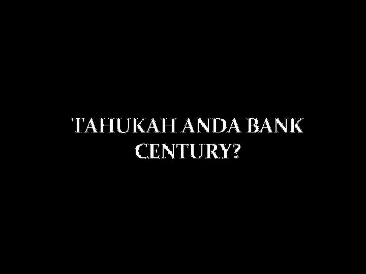 TAHUKAH ANDA BANK CENTURY? 