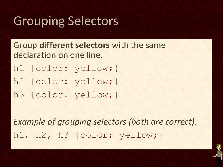 Grouping Selectors Group different selectors with the same declaration on one line. h 1 Grouping Selectors Group different selectors with the same declaration on one line. h 1