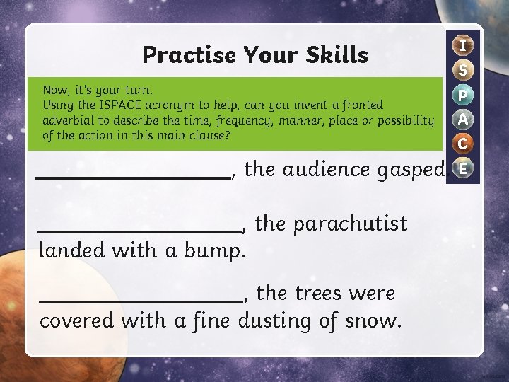 Practise Your Skills Now, it’s your turn. Using the ISPACE acronym to help, can