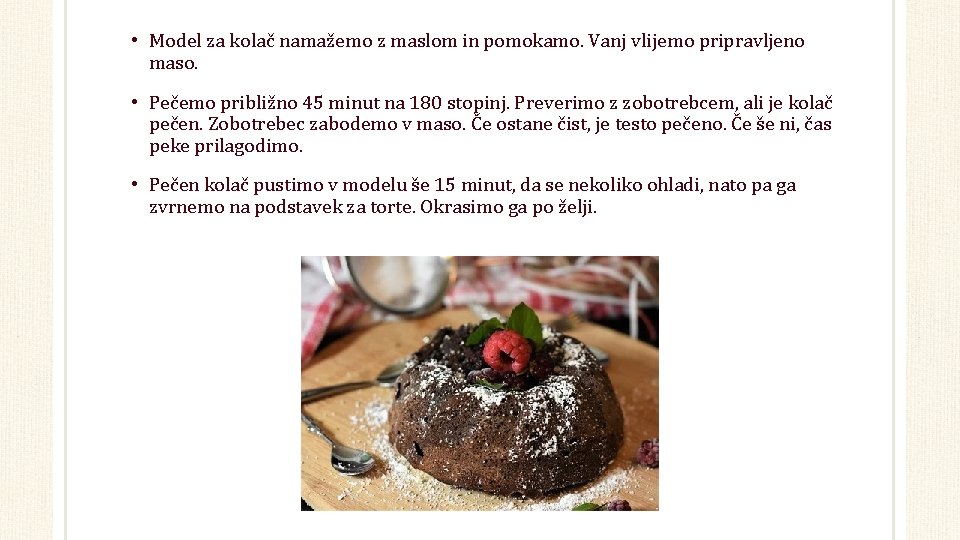 • Model za kolač namažemo z maslom in pomokamo. Vanj vlijemo pripravljeno maso. • Model za kolač namažemo z maslom in pomokamo. Vanj vlijemo pripravljeno maso.