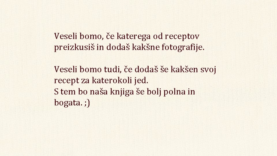 Veseli bomo, če katerega od receptov preizkusiš in dodaš kakšne fotografije. Veseli bomo tudi, Veseli bomo, če katerega od receptov preizkusiš in dodaš kakšne fotografije. Veseli bomo tudi,