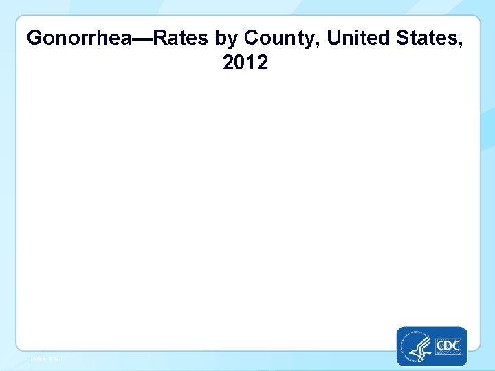 Gonorrhea—Rates by County, United States, 2012 -Fig 20. SR, Pg 21 
