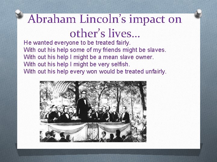 Abraham Lincoln’s impact on other’s lives… He wanted everyone to be treated fairly. With