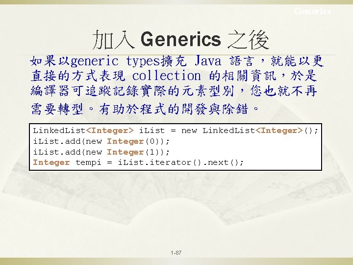 Generics 加入 Generics 之後 如果以generic types擴充 Java 語言，就能以更 直接的方式表現 collection 的相關資訊，於是 編譯器可追蹤記錄實際的元素型別，您也就不再 需要轉型。有助於程式的開發與除錯。 Linked.