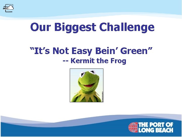 Our Biggest Challenge “It’s Not Easy Bein’ Green” -- Kermit the Frog 