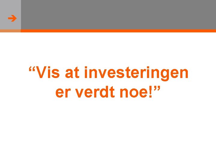  “Vis at investeringen er verdt noe!” 