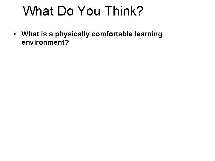 What Do You Think? • What is a physically comfortable learning environment? 