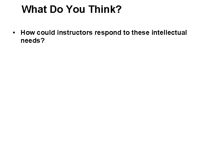 What Do You Think? • How could instructors respond to these intellectual needs? 